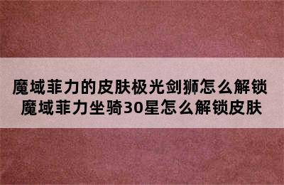 魔域菲力的皮肤极光剑狮怎么解锁 魔域菲力坐骑30星怎么解锁皮肤